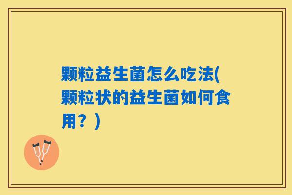 颗粒益生菌怎么吃法(颗粒状的益生菌如何食用？)