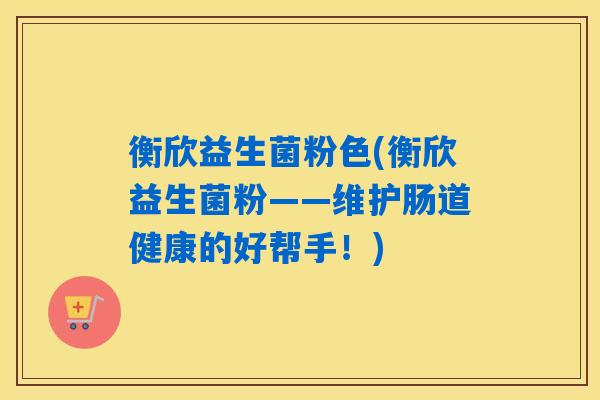 衡欣益生菌粉色(衡欣益生菌粉——维护肠道健康的好帮手!) 衡欣益生菌粉色(衡欣益生菌粉——维护肠道健康的好帮手!)