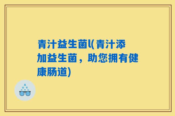青汁益生菌l(青汁添加益生菌,助您拥有健康肠道) 青汁益生菌l(青汁添加益生菌,助您拥有健康肠道)