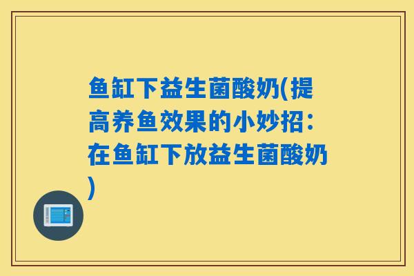 鱼缸下益生菌酸奶(提高养鱼效果的小妙招:在鱼缸下放益生菌酸奶) 鱼缸下益生菌酸奶(提高养鱼效果的小妙招:在鱼缸下放益生菌酸奶)