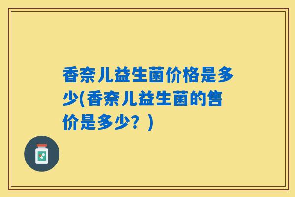 香奈儿益生菌价格是多少(香奈儿益生菌的售价是多少？)