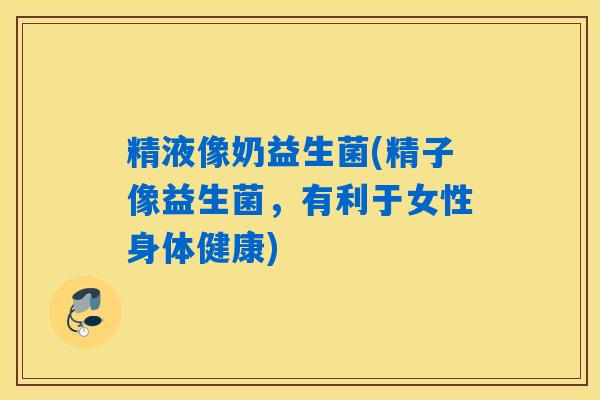 精液像奶益生菌(精子像益生菌,有利于女性身体健康) 精液像奶益生菌(精子像益生菌,有利于女性身体健康)