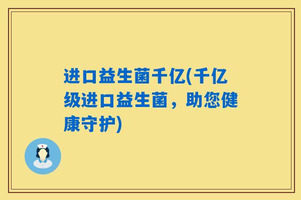 进口益生菌千亿(千亿级进口益生菌，助您健康守护)