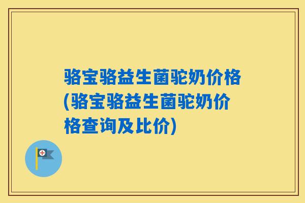 骆宝骆益生菌驼奶价格(骆宝骆益生菌驼奶价格查询及比价)