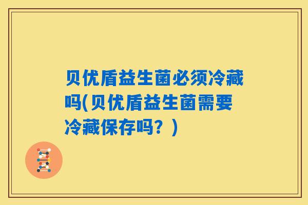 贝优盾益生菌必须冷藏吗(贝优盾益生菌需要冷藏保存吗？)