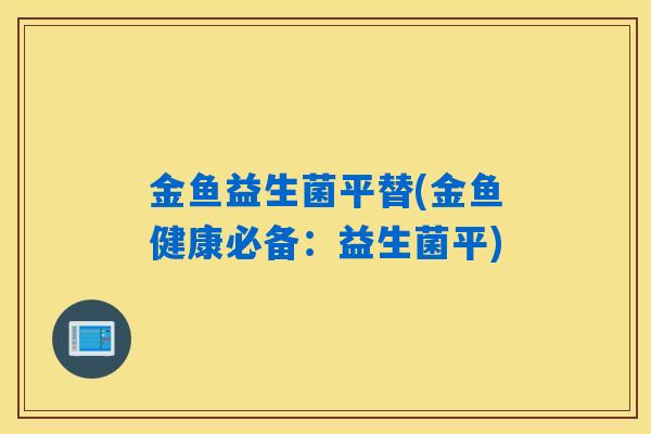 金鱼益生菌平替(金鱼健康必备:益生菌平) 金鱼益生菌平替(金鱼健康必备:益生菌平)