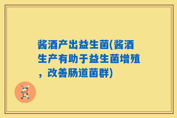 酱酒产出益生菌(酱酒生产有助于益生菌增殖，改善肠道菌群)