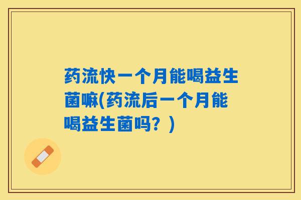 药流快一个月能喝益生菌嘛(药流后一个月能喝益生菌吗？)