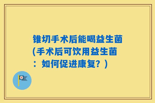 锥切手术后能喝益生菌(手术后可饮用益生菌：如何促进康复？)