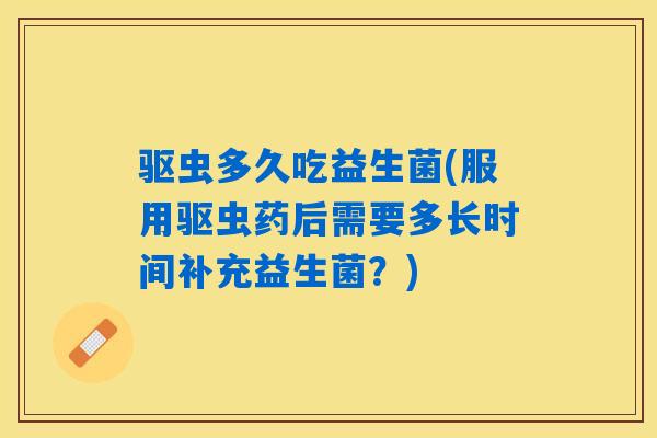 驱虫多久吃益生菌(服用驱虫药后需要多长时间补充益生菌？)