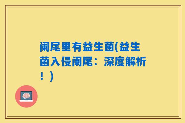 阑尾里有益生菌(益生菌入侵阑尾:深度解析!) 阑尾里有益生菌(益生菌入侵阑尾:深度解析!)