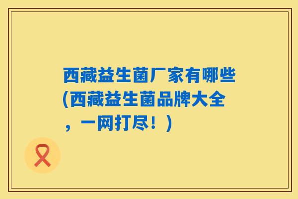 西藏益生菌厂家有哪些(西藏益生菌品牌大全，一网打尽！)