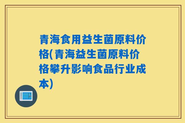 青海食用益生菌原料价格(青海益生菌原料价格攀升影响食品行业成本)