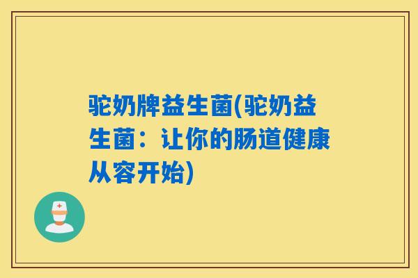 驼奶牌益生菌(驼奶益生菌：让你的肠道健康从容开始)