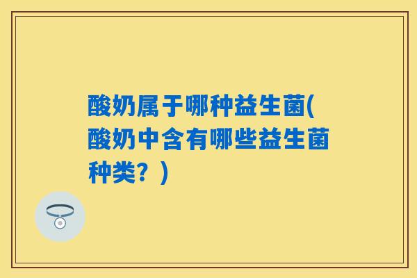 酸奶属于哪种益生菌(酸奶中含有哪些益生菌种类？)