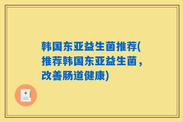韩国东亚益生菌推荐(推荐韩国东亚益生菌，改善肠道健康)