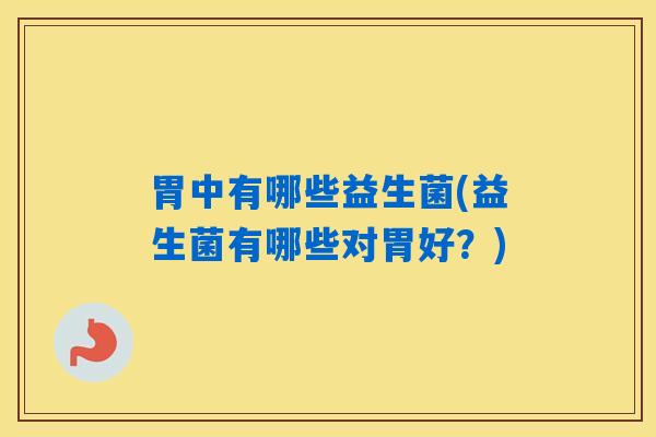 胃中有哪些益生菌(益生菌有哪些对胃好？)