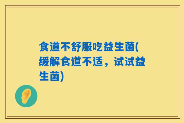 食道不舒服吃益生菌(缓解食道不适,试试益生菌) 食道不舒服吃益生菌(缓解食道不适,试试益生菌)