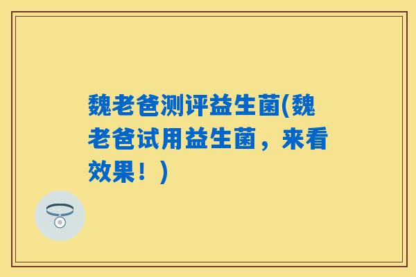 魏老爸测评益生菌(魏老爸试用益生菌,来看效果!) 魏老爸测评益生菌(魏老爸试用益生菌,来看效果!)