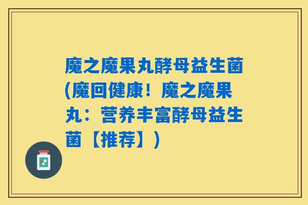 魔之魔果丸酵母益生菌(魔回健康！魔之魔果丸：营养丰富酵母益生菌【推荐】)