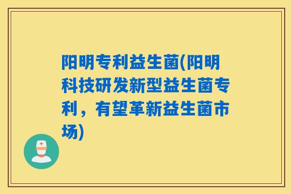 阳明专利益生菌(阳明科技研发新型益生菌专利，有望革新益生菌市场)