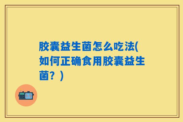胶囊益生菌怎么吃法(如何正确食用胶囊益生菌？)