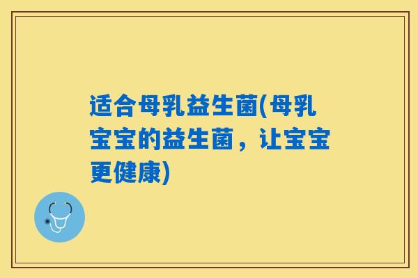 适合母乳益生菌(母乳宝宝的益生菌，让宝宝更健康)
