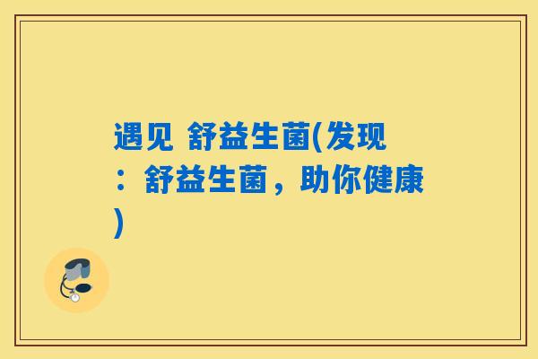 遇见 舒益生菌(发现：舒益生菌，助你健康)