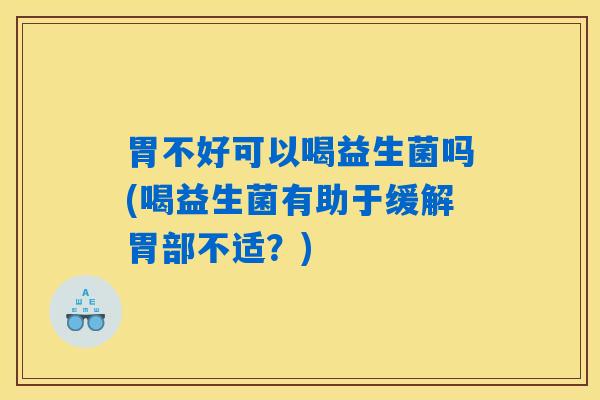 胃不好可以喝益生菌吗(喝益生菌有助于缓解胃部不适?) 胃不好可以喝益生菌吗(喝益生菌有助于缓解胃部不适?)