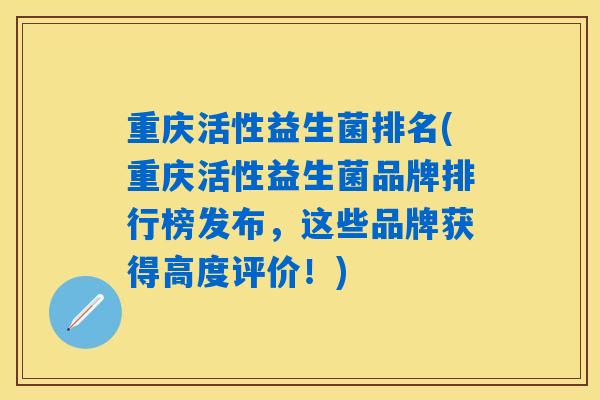 重庆活性益生菌排名(重庆活性益生菌品牌排行榜发布，这些品牌获得高度评价！)