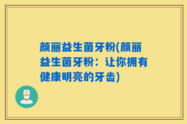 颜丽益生菌牙粉(颜丽益生菌牙粉：让你拥有健康明亮的牙齿)