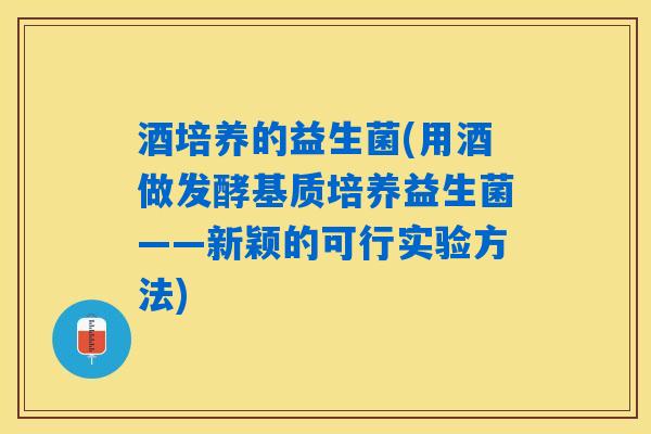 酒培养的益生菌(用酒做发酵基质培养益生菌——新颖的可行实验方法)