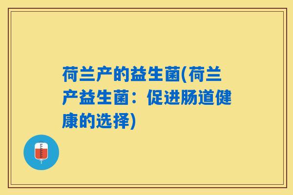 荷兰产的益生菌(荷兰产益生菌:促进肠道健康的选择) 荷兰产的益生菌(荷兰产益生菌:促进肠道健康的选择)