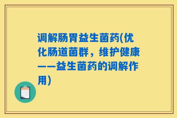 调解肠胃益生菌药(优化肠道菌群,维护健康——益生菌药的调解作用) 调解肠胃益生菌药(优化肠道菌群,维护健康——益生菌药的调解作用)