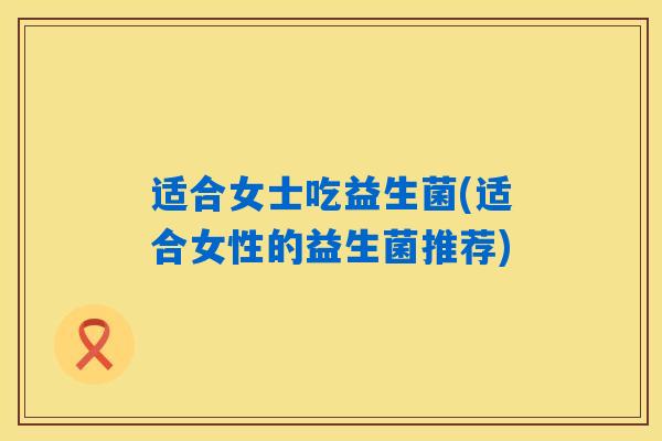 适合女士吃益生菌(适合女性的益生菌推荐)