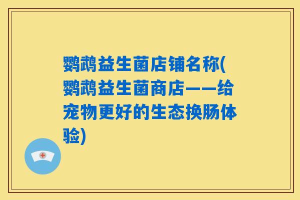 鹦鹉益生菌店铺名称(鹦鹉益生菌商店——给宠物更好的生态换肠体验)
