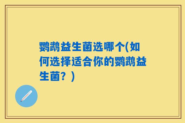 鹦鹉益生菌选哪个(如何选择适合你的鹦鹉益生菌?) 鹦鹉益生菌选哪个(如何选择适合你的鹦鹉益生菌?)