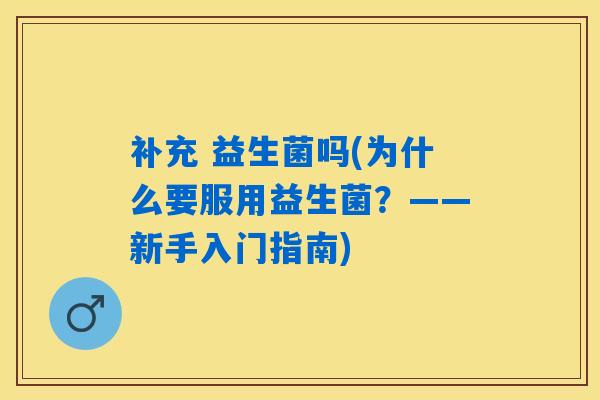 补充 益生菌吗(为什么要服用益生菌?——新手入门指南) 补充 益生菌吗(为什么要服用益生菌?——新手入门指南)