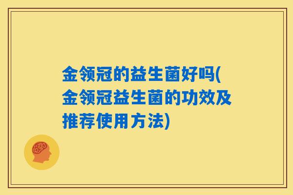 金领冠的益生菌好吗(金领冠益生菌的功效及推荐使用方法) 金领冠的益生菌好吗(金领冠益生菌的功效及推荐使用方法)