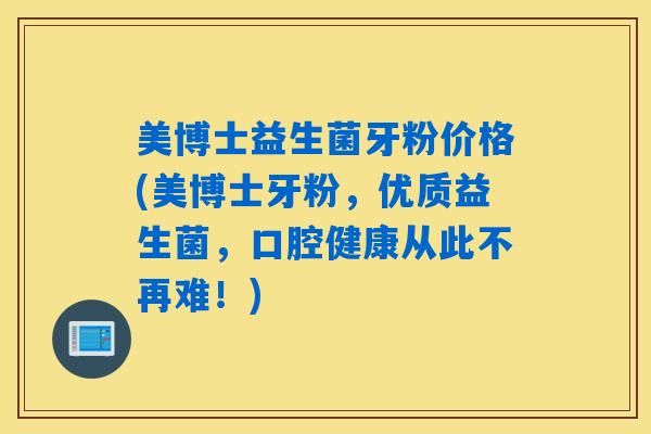 美博士益生菌牙粉价格(美博士牙粉，优质益生菌，口腔健康从此不再难！)