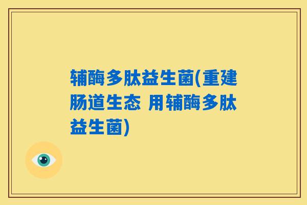 辅酶多肽益生菌(重建肠道生态 用辅酶多肽益生菌)