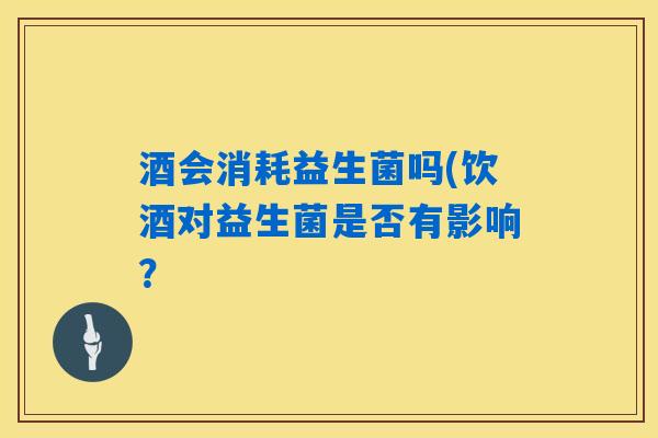 酒会消耗益生菌吗(饮酒对益生菌是否有影响？