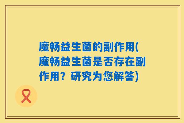 魔畅益生菌的副作用(魔畅益生菌是否存在副作用？研究为您解答)