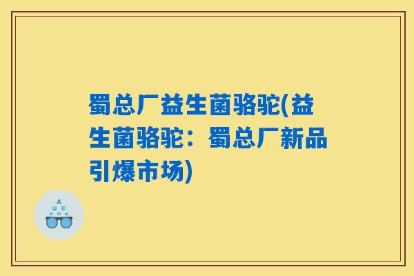 蜀总厂益生菌骆驼(益生菌骆驼：蜀总厂新品引爆市场)