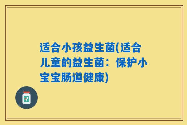 适合小孩益生菌(适合儿童的益生菌：保护小宝宝肠道健康)