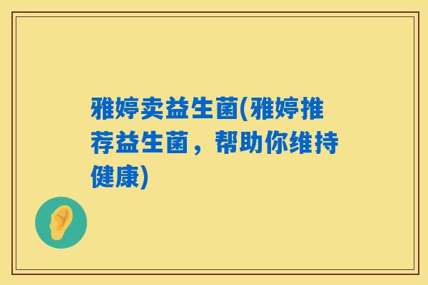 雅婷卖益生菌(雅婷推荐益生菌，帮助你维持健康)