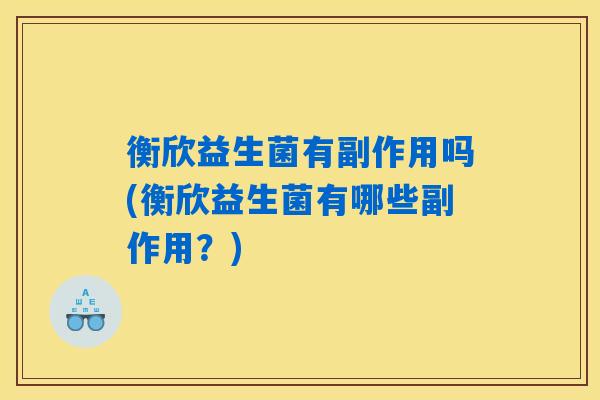 衡欣益生菌有副作用吗(衡欣益生菌有哪些副作用？)