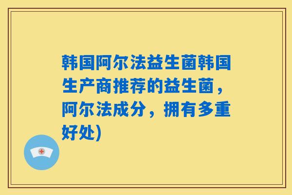 韩国阿尔法益生菌韩国生产商推荐的益生菌,阿尔法成分,拥有多重好处) 韩国阿尔法益生菌韩国生产商推荐的益生菌,阿尔法成分,拥有多重好处)