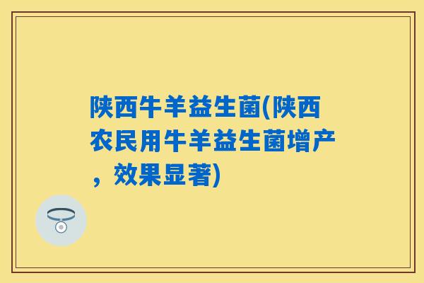 陕西牛羊益生菌(陕西农民用牛羊益生菌增产，效果显著)