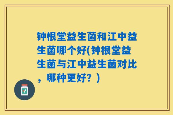 钟根堂益生菌和江中益生菌哪个好(钟根堂益生菌与江中益生菌对比,哪种更好?) 钟根堂益生菌和江中益生菌哪个好(钟根堂益生菌与江中益生菌对比,哪种更好?)
